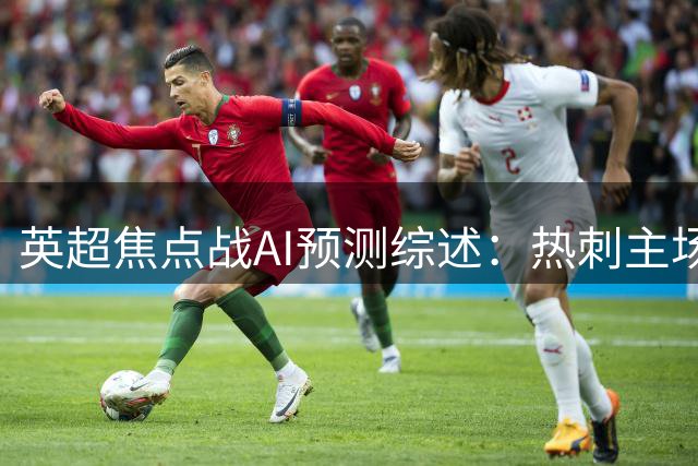 英超焦点战AI预测综述：热刺主场占优，纽卡仍有胜算